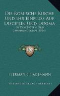 Die Romische Kirche Und Ihr Einfluss Auf Disciplin Und Dogma: In Den Ersten Drei Jahrhunderten (1864) di Hermann Hagemann edito da Kessinger Publishing