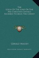 The Logia of the Lord or the Pre-Christian Sayings Ascribed to Jesus the Christ di Gerald Massey edito da Kessinger Publishing