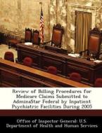 Review Of Billing Procedures For Medicare Claims Submitted To Adminastar Federal By Inpatient Psychiatric Facilities During 2005 edito da Bibliogov