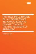 The Pence Table, in Verse, Or, a Pleasing Way of Inducing Children to Commit to Memory the First Rudiments of Arithmetic di James Bishop edito da HardPress Publishing
