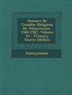 Histoire de Troubles Religieux de Valenciennes, 1560-1567, Volume 43 di Anonymous edito da Nabu Press