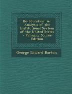 Re-Education: An Analysis of the Institutional System of the United States - Primary Source Edition di George Edward Barton edito da Nabu Press