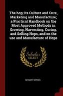 The Hop; Its Culture and Cure, Marketing and Manufacture; A Practical Handbook on the Most Approved Methods in Growing,  di Herbert Myrick edito da CHIZINE PUBN