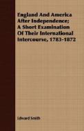 England And America After Independence; A Short Examination Of Their International Intercourse, 1783-1872 di Edward Smith edito da Read Books
