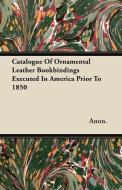 Catalogue Of Ornamental Leather Bookbindings Executed In America Prior To 1850 di Anon. edito da Pratt Press