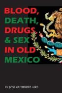 Blood, Death, Drugs & Sex in Old Mexico di Jose Gutierrez Aire edito da Createspace