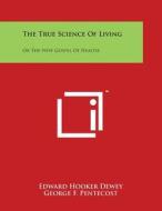 The True Science of Living: Or the New Gospel of Health di Edward Hooker Dewey edito da Literary Licensing, LLC