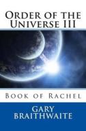Order of the Universe III: Book of Rachel di Gary Randall Braithwaite edito da Createspace