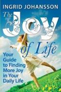 The Joy of Life: Your Guide to Finding More Joy in Your Daily Life di Ingrid Johansson edito da Createspace Independent Publishing Platform