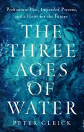 The Three Ages of Water: Prehistoric Past, Imperiled Present, and a Hope for the Future di Peter Gleick edito da PUBLICAFFAIRS
