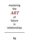 Mastering the ART of Failure in Relationships di Bg edito da Page Publishing Inc