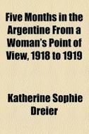 Five Months In The Argentine From A Woman's Point Of View, 1918 To 1919 di Katherine Sophie Dreier edito da General Books Llc