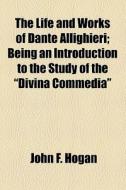 The Life And Works Of Dante Allighieri di John F. Hogan edito da General Books Llc