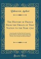 The History of France from the Origin of That Nation to the Year 1702: Containing, Besides All the Material Transactions in Peace and War, a Particula di Unknown Author edito da Forgotten Books