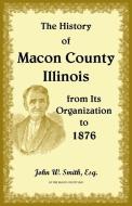 The History of Macon County, Illinois, from its Organization to 1876 di John Smith edito da Heritage Books Inc.