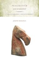 Pragmatism Ascendent: A Yard of Narrative, a Touch of Prophecy di Joseph Margolis edito da STANFORD UNIV PR