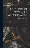 Text-Book of Advanced Machine Work: Prepared for Students in Technical, manual Training, and Trade Schools, and for the Apprentice and the Machinist i di Robert Henry Smith edito da LEGARE STREET PR