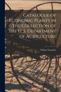 Catalogue of Economic Plants in the Collection of the U. S. Department of Agriculture di William Saunders edito da LEGARE STREET PR