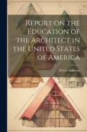 Report on the Education of the Architect in the United States of America di Robert Atkinson edito da LEGARE STREET PR
