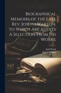 Biographical Memoirs of the Late Rev. Joseph Warton, to Which are Added, A Selection From his Works; di Joseph Warton, John Wooll edito da LEGARE STREET PR