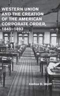 Western Union and the Creation of the American Corporate Order, 1845-1893 di Joshua D. Wolff edito da Cambridge University Press