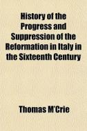 History Of The Progress And Suppression di Thomas M'crie edito da General Books