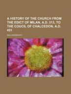 A History of the Church from the Edict of Milan, A.D. 313, to the Coucil of Chalcedon, A.D. 451 di William Bright edito da Rarebooksclub.com