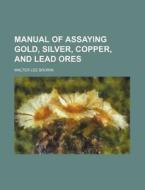 Manual of Assaying Gold, Silver, Copper, and Lead Ores di Walter Lee Brown edito da Rarebooksclub.com