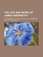 The Life and Work of James Abernethy; Past President of the Institution of Civil Engineers di John Scott Abernethy edito da Rarebooksclub.com
