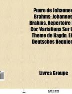 Ã¯Â¿Â½uvre De Johannes Brahms: Johannes Brahms, RÃ¯Â¿Â½pertoire Du Cor, Variations Sur Un ThÃ¯Â¿Â½me De Haydn, Ein Deutsches Requiem di Source Wikipedia edito da Books Llc