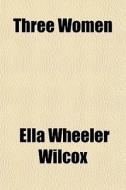Three Women di Ella Wheeler Wilcox edito da General Books