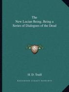 The New Lucian Being, Being a Series of Dialogues of the Dead di H. D. Traill edito da Kessinger Publishing