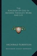 The Kingdom of God in Modern Thought, Work and Life di Archibald Robertson edito da Kessinger Publishing