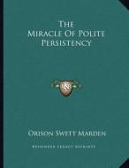The Miracle of Polite Persistency di Orison Swett Marden edito da Kessinger Publishing
