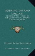 Washington and Lincoln: Leaders of the Nation in the Constitutional Eras of American History di Robert W. McLaughlin edito da Kessinger Publishing