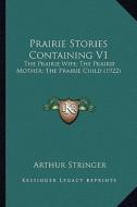 Prairie Stories Containing V1: The Prairie Wife; The Prairie Mother; The Prairie Child (1922) di Arthur Stringer edito da Kessinger Publishing