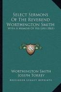 Select Sermons of the Reverend Worthington Smith: With a Memoir of His Life (1861) di Worthington Smith, Joseph Torrey edito da Kessinger Publishing