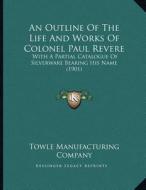 An Outline of the Life and Works of Colonel Paul Revere: With a Partial Catalogue of Silverware Bearing His Name (1901) di Towle Manufacturing Company edito da Kessinger Publishing