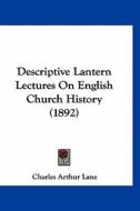Descriptive Lantern Lectures on English Church History (1892) di Charles Arthur Lane edito da Kessinger Publishing