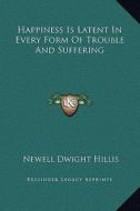 Happiness Is Latent in Every Form of Trouble and Suffering di Newell Dwight Hillis edito da Kessinger Publishing