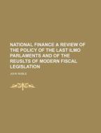 National Finance a Review of the Policy of the Last Ilmo Parlaments and of the Reuslts of Modern Fiscal Legislation di John Noble edito da Rarebooksclub.com