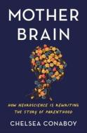 Mother Brain: How Neuroscience Is Rewriting the Story of Parenthood di Chelsea Conaboy edito da HENRY HOLT