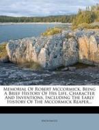 Memorial Of Robert Mccormick, Being A Brief History Of His Life, Character And Inventions, Including The Early History Of The Mccormick Reaper... di Anonymous edito da Nabu Press