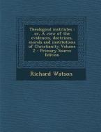 Theological Institutes: Or, a View of the Evidences, Doctrines, Morals and Institutions of Christianity Volume 2 di Richard Watson edito da Nabu Press