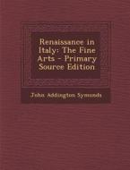 Renaissance in Italy: The Fine Arts - Primary Source Edition di John Addington Symonds edito da Nabu Press
