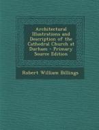 Architectural Illustrations and Description of the Cathedral Church at Durham - Primary Source Edition di Robert William Billings edito da Nabu Press