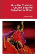 How the Christian Church Became Babylon the Great di Donald Werner edito da Lulu.com