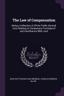 The Law of Compensation: Being a Collection of All the Public General Acts Relating to Compulsory Purchase of and Interf di John Hutton Balfour Browne, Charles Edward Allan edito da CHIZINE PUBN