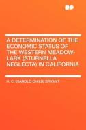 A Determination of the Economic Status of the Western Meadow-lark (Sturnella Neglecta) in California di H. C. (Harold Child) Bryant edito da HardPress Publishing