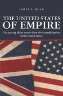 The United States of Empire: The Passing of the Mantle from the United Kingdom to the United States. di James Dunn edito da Booksurge Publishing
